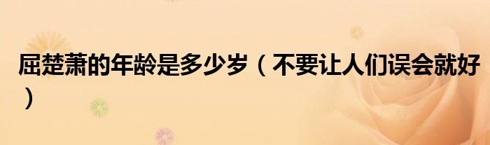 屈楚萧的年龄是多少岁（不要让人们误会就好）