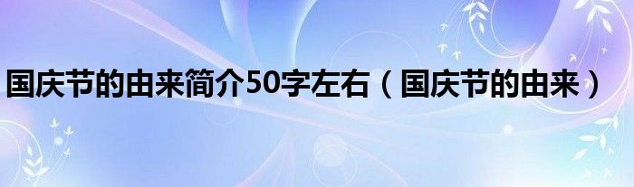 国庆节的由来简介50字左右（国庆节的由来）