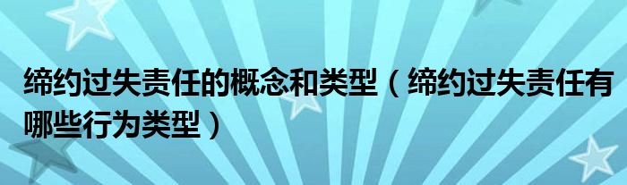 缔约过失责任的概念和类型（缔约过失责任有哪些行为类型）