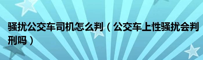 骚扰公交车司机怎么判（公交车上性骚扰会判刑吗）
