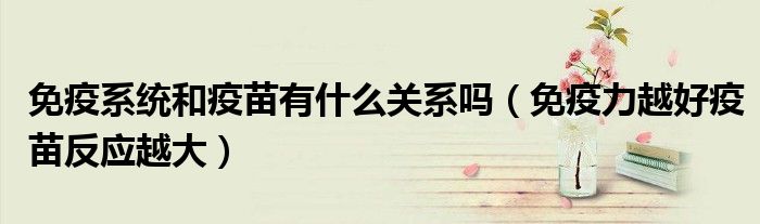 免疫系统和疫苗有什么关系吗（免疫力越好疫苗反应越大）