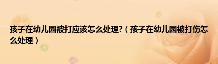 孩子在幼儿园被打应该怎么处理?（孩子在幼儿园被打伤怎么处理）