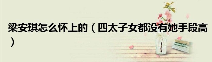 梁安琪怎么怀上的（四太子女都没有她手段高）