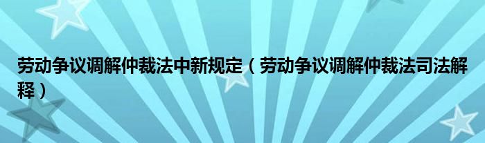劳动争议调解仲裁法中新规定（劳动争议调解仲裁法司法解释）
