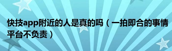 快技app附近的人是真的吗（一拍即合的事情平台不负责）