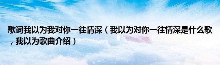 歌词我以为我对你一往情深（我以为对你一往情深是什么歌，我以为歌曲介绍）