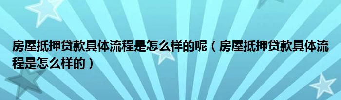 房屋抵押贷款具体流程是怎么样的呢（房屋抵押贷款具体流程是怎么样的）