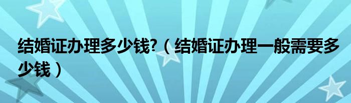 结婚证办理多少钱?（结婚证办理一般需要多少钱）