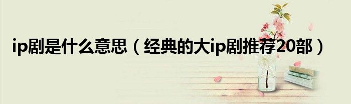 ip剧是什么意思（经典的大ip剧推荐20部）