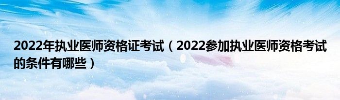 2022年执业医师资格证考试（2022参加执业医师资格考试的条件有哪些）