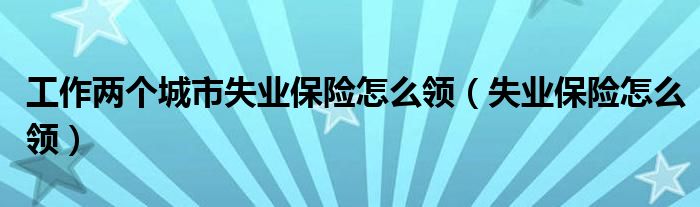 工作两个城市失业保险怎么领（失业保险怎么领）