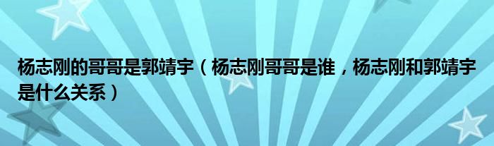 杨志刚的哥哥是郭靖宇（杨志刚哥哥是谁，杨志刚和郭靖宇是什么关系）