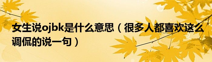 女生说ojbk是什么意思（很多人都喜欢这么调侃的说一句）
