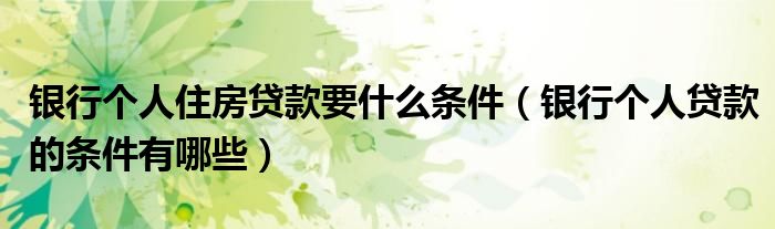 银行个人住房贷款要什么条件（银行个人贷款的条件有哪些）