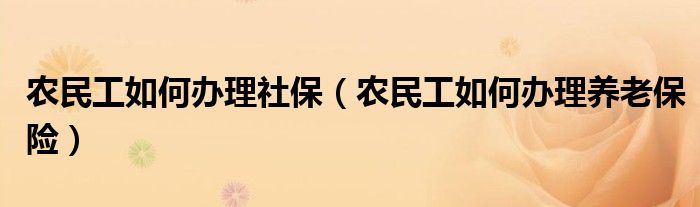农民工如何办理社保（农民工如何办理养老保险）