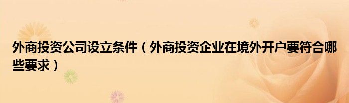 外商投资公司设立条件（外商投资企业在境外开户要符合哪些要求）