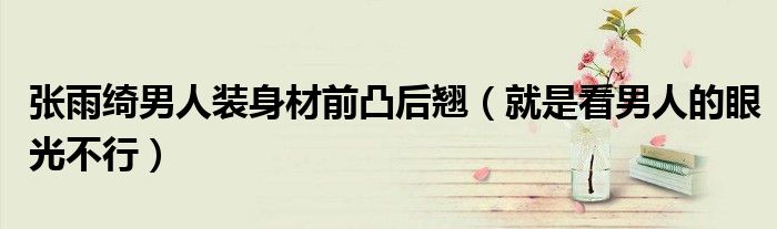张雨绮男人装身材前凸后翘（就是看男人的眼光不行）