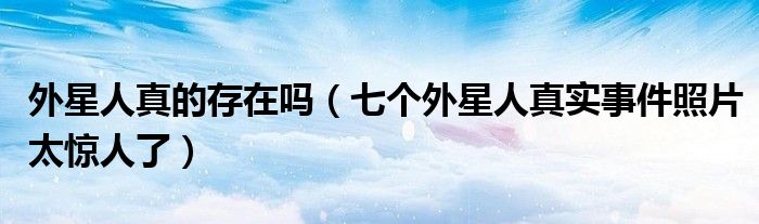 外星人真的存在吗（七个外星人真实事件照片太惊人了）