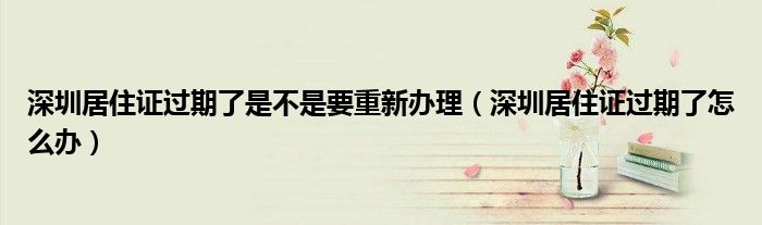 深圳居住证过期了是不是要重新办理（深圳居住证过期了怎么办）
