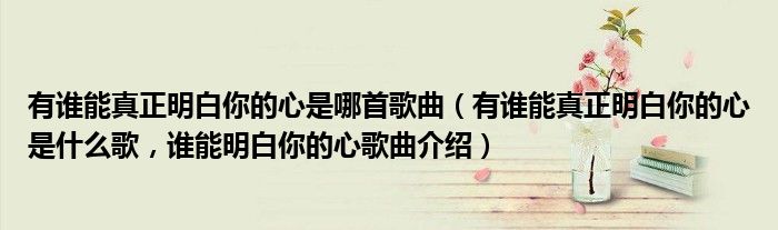 有谁能真正明白你的心是哪首歌曲（有谁能真正明白你的心是什么歌，谁能明白你的心歌曲介绍）
