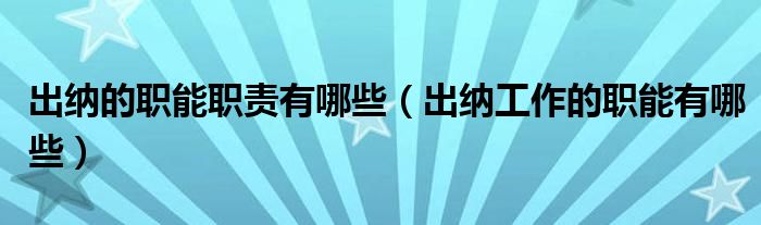 出纳的职能职责有哪些（出纳工作的职能有哪些）