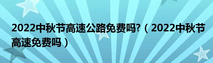 2022中秋节高速公路免费吗?（2022中秋节高速免费吗）