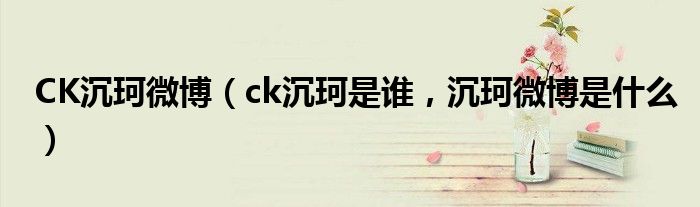 CK沉珂微博（ck沉珂是谁，沉珂微博是什么）
