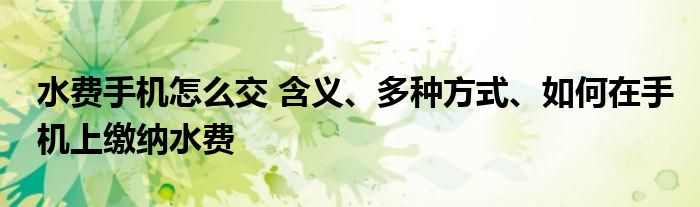 水费手机怎么交 含义、多种方式、如何在手机上缴纳水费