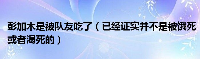 彭加木是被队友吃了（已经证实并不是被饿死或者渴死的）