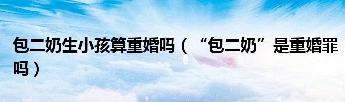 包二奶生小孩算重婚吗（“包二奶”是重婚罪吗）