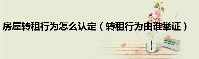 房屋转租行为怎么认定（转租行为由谁举证）