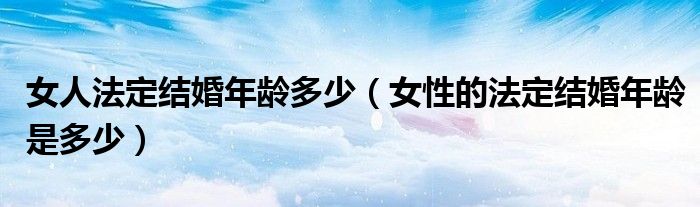 女人法定结婚年龄多少（女性的法定结婚年龄是多少）