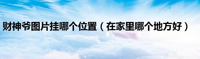 财神爷图片挂哪个位置（在家里哪个地方好）