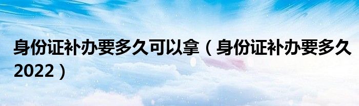 身份证补办要多久可以拿（身份证补办要多久2022）