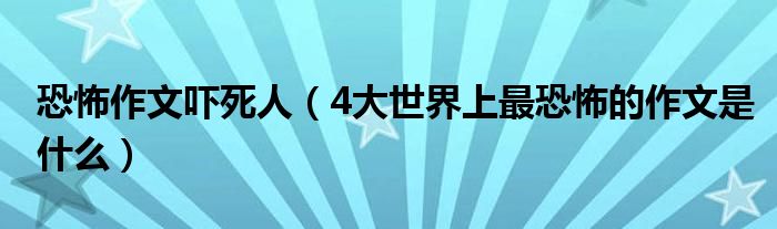 恐怖作文吓死人（4大世界上最恐怖的作文是什么）