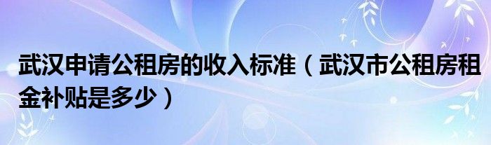 武汉申请公租房的收入标准（武汉市公租房租金补贴是多少）