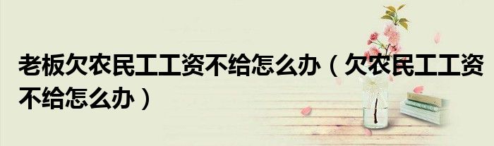 老板欠农民工工资不给怎么办（欠农民工工资不给怎么办）