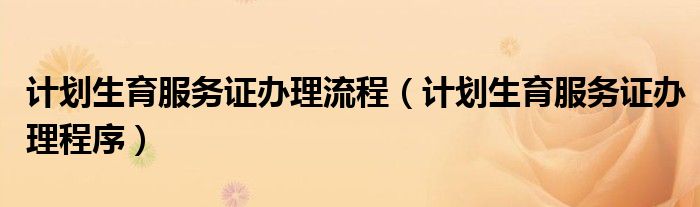 计划生育服务证办理流程（计划生育服务证办理程序）
