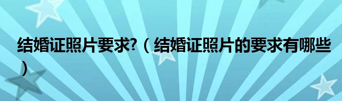 结婚证照片要求?（结婚证照片的要求有哪些）