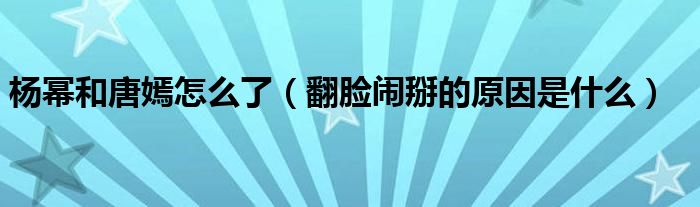 杨幂和唐嫣怎么了（翻脸闹掰的原因是什么）