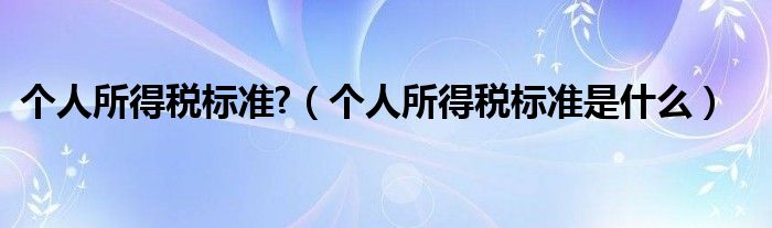 个人所得税标准?（个人所得税标准是什么）