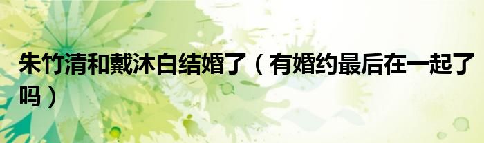 朱竹清和戴沐白结婚了（有婚约最后在一起了吗）