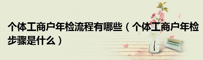 个体工商户年检流程有哪些（个体工商户年检步骤是什么）
