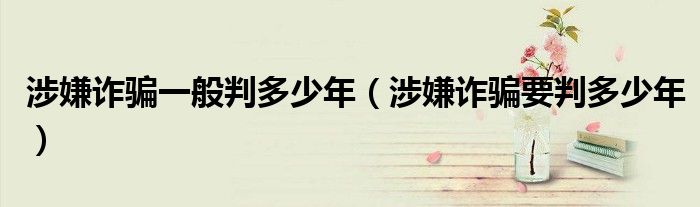涉嫌诈骗一般判多少年（涉嫌诈骗要判多少年）