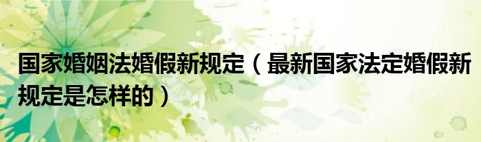 国家婚姻法婚假新规定（最新国家法定婚假新规定是怎样的）