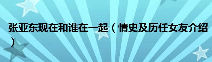 张亚东现在和谁在一起（情史及历任女友介绍）