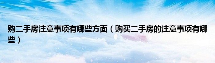 购二手房注意事项有哪些方面（购买二手房的注意事项有哪些）