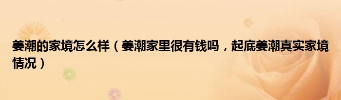 姜潮的家境怎么样（姜潮家里很有钱吗，起底姜潮真实家境情况）