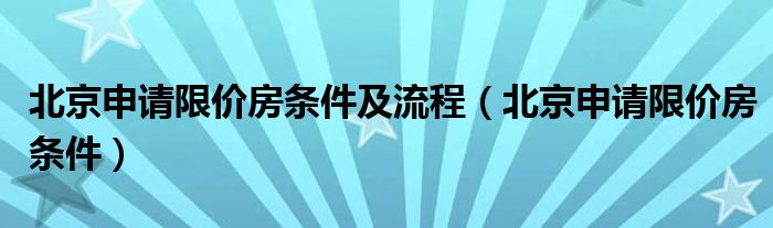 北京申请限价房条件及流程（北京申请限价房条件）