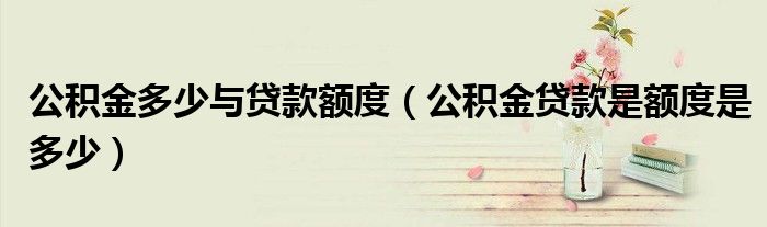 公积金多少与贷款额度（公积金贷款是额度是多少）